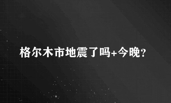 格尔木市地震了吗+今晚？