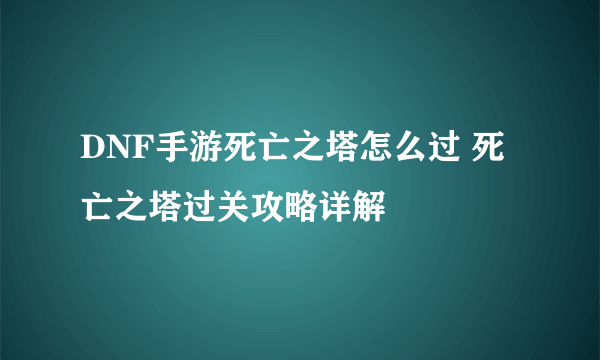 DNF手游死亡之塔怎么过 死亡之塔过关攻略详解