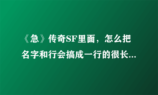 《急》传奇SF里面，怎么把名字和行会搞成一行的很长？如题 谢谢了