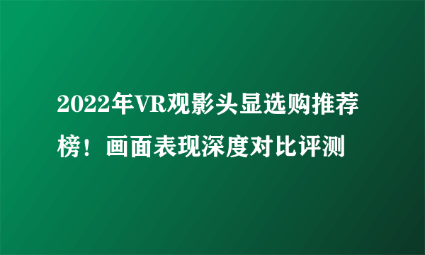 2022年VR观影头显选购推荐榜！画面表现深度对比评测