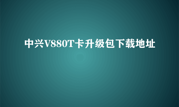 中兴V880T卡升级包下载地址