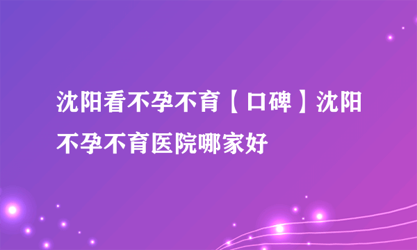 沈阳看不孕不育【口碑】沈阳不孕不育医院哪家好