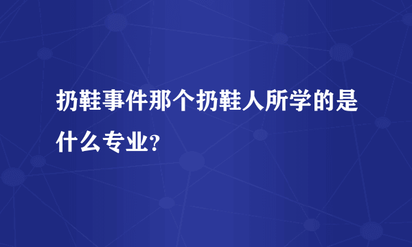 扔鞋事件那个扔鞋人所学的是什么专业？