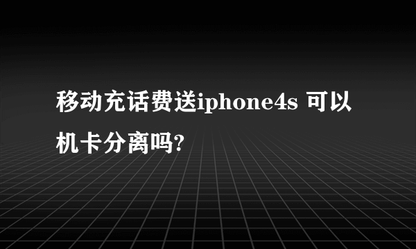 移动充话费送iphone4s 可以机卡分离吗?