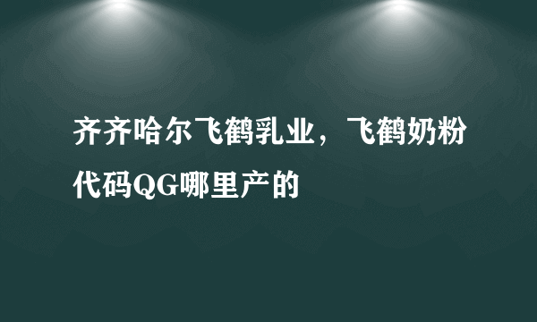 齐齐哈尔飞鹤乳业，飞鹤奶粉代码QG哪里产的