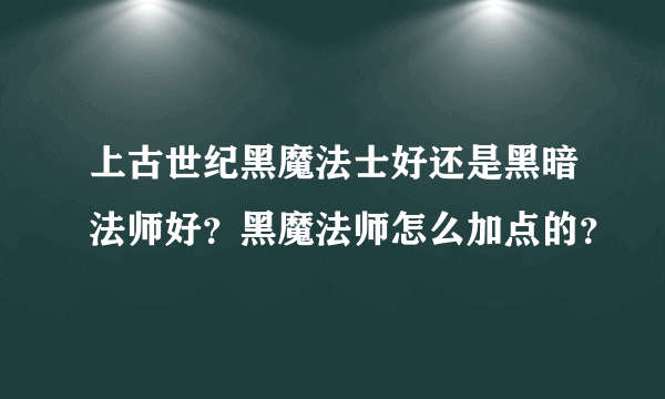 上古世纪黑魔法士好还是黑暗法师好？黑魔法师怎么加点的？