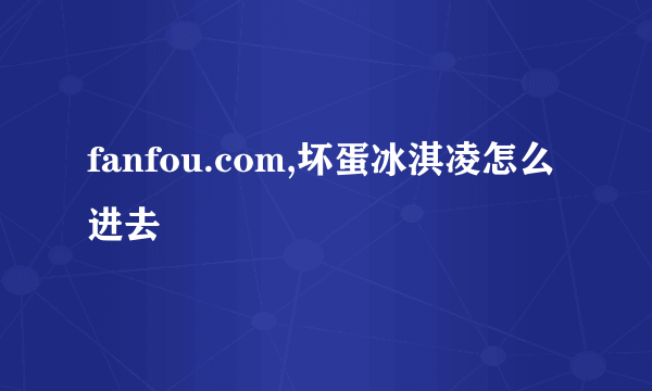 fanfou.com,坏蛋冰淇凌怎么进去