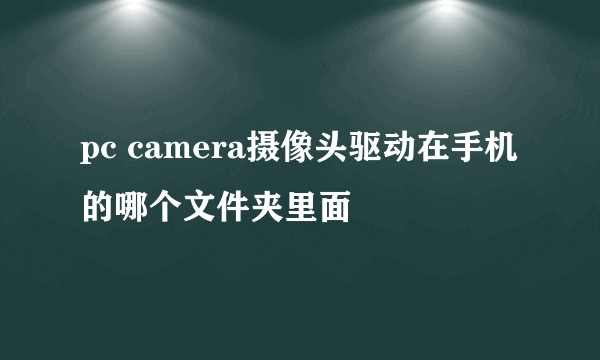 pc camera摄像头驱动在手机的哪个文件夹里面