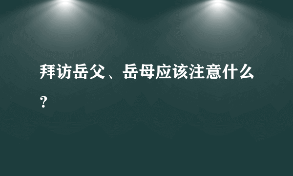 拜访岳父、岳母应该注意什么？