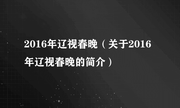 2016年辽视春晚（关于2016年辽视春晚的简介）