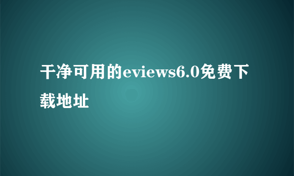 干净可用的eviews6.0免费下载地址