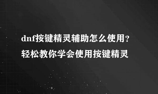 dnf按键精灵辅助怎么使用？轻松教你学会使用按键精灵