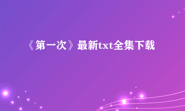 《第一次》最新txt全集下载