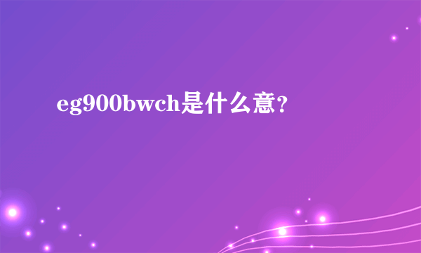 eg900bwch是什么意？