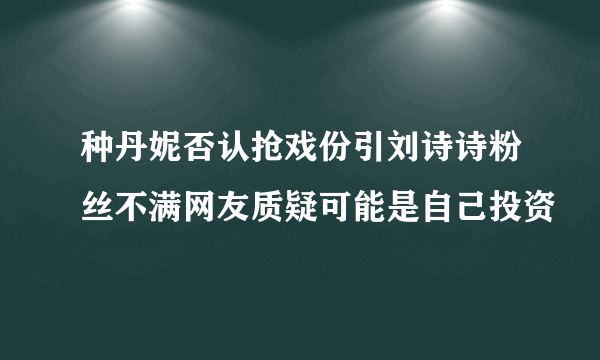 种丹妮否认抢戏份引刘诗诗粉丝不满网友质疑可能是自己投资