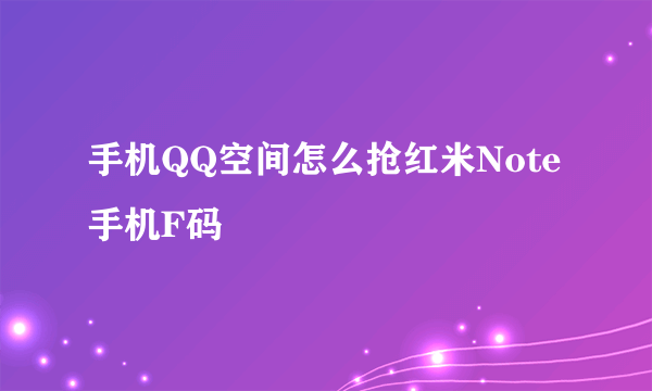 手机QQ空间怎么抢红米Note手机F码