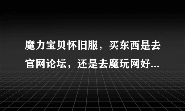 魔力宝贝怀旧服，买东西是去官网论坛，还是去魔玩网好啊，新人刚回归，