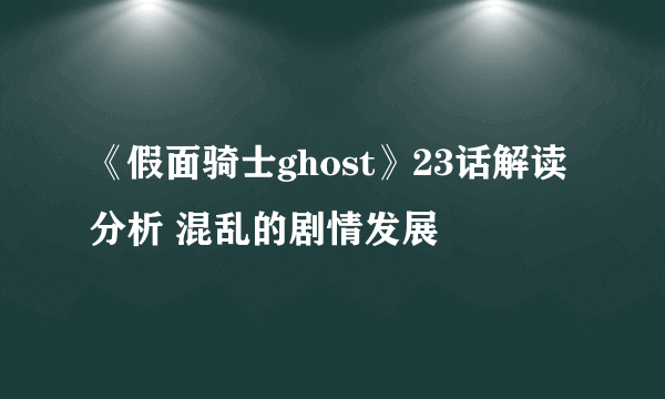 《假面骑士ghost》23话解读分析 混乱的剧情发展