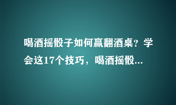 喝酒摇骰子如何赢翻酒桌？学会这17个技巧，喝酒摇骰子一定会赢