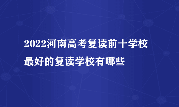 2022河南高考复读前十学校 最好的复读学校有哪些