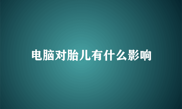 电脑对胎儿有什么影响