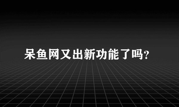 呆鱼网又出新功能了吗？