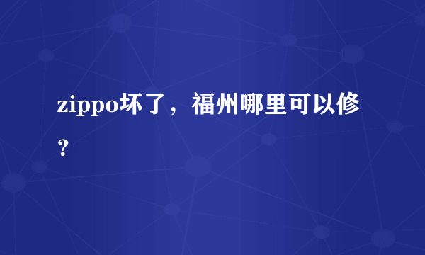 zippo坏了，福州哪里可以修？