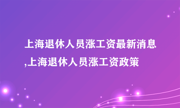 上海退休人员涨工资最新消息,上海退休人员涨工资政策