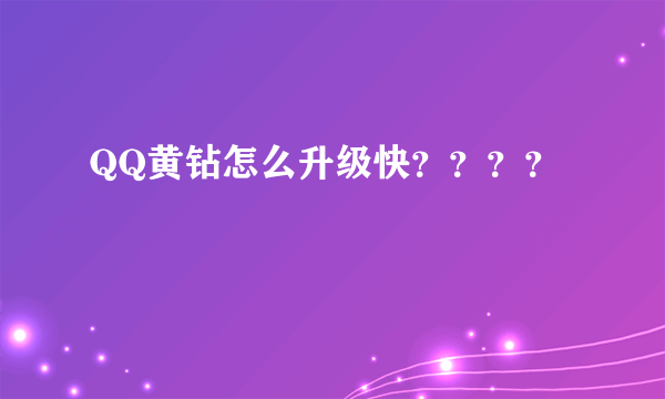 QQ黄钻怎么升级快？？？？