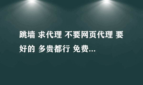 跳墙 求代理 不要网页代理 要好的 多贵都行 免费的都是垃圾