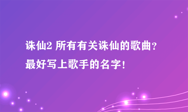 诛仙2 所有有关诛仙的歌曲？最好写上歌手的名字！