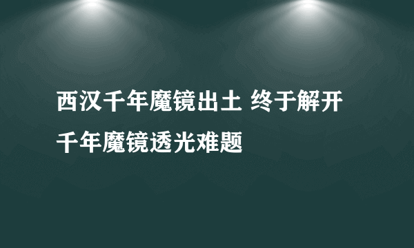 西汉千年魔镜出土 终于解开千年魔镜透光难题