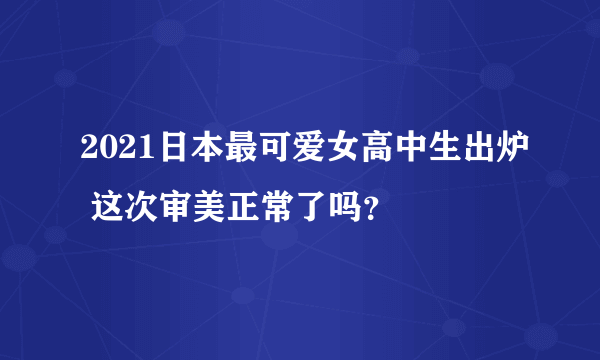 2021日本最可爱女高中生出炉 这次审美正常了吗？