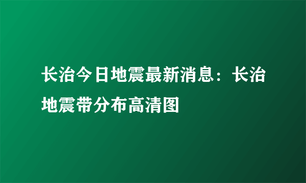 长治今日地震最新消息：长治地震带分布高清图