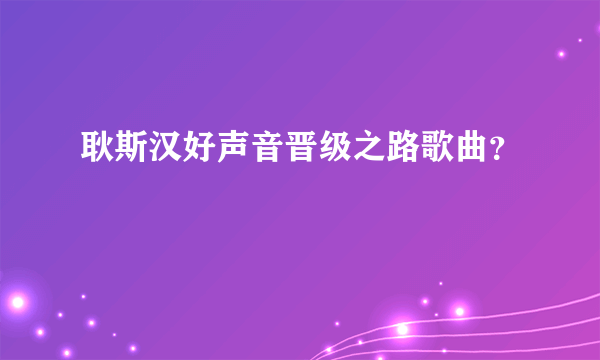 耿斯汉好声音晋级之路歌曲？