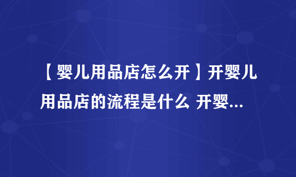 【婴儿用品店怎么开】开婴儿用品店的流程是什么 开婴儿用品店要注意什么