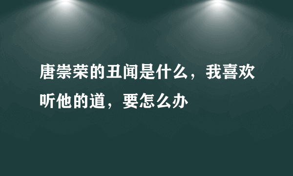 唐崇荣的丑闻是什么，我喜欢听他的道，要怎么办