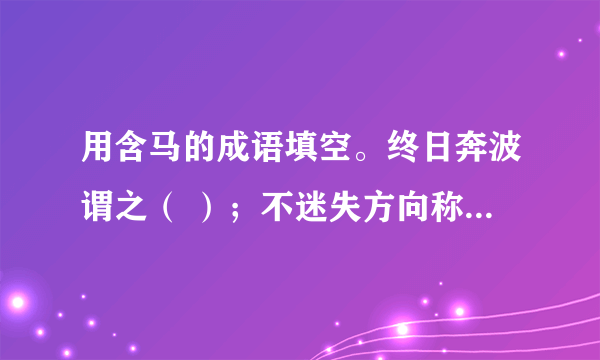 用含马的成语填空。终日奔波谓之（ ）；不迷失方向称（ ）；不乱行止是（ ）；祝事业有成，莫不言（ ）