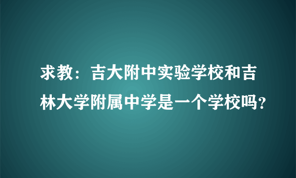 求教：吉大附中实验学校和吉林大学附属中学是一个学校吗？