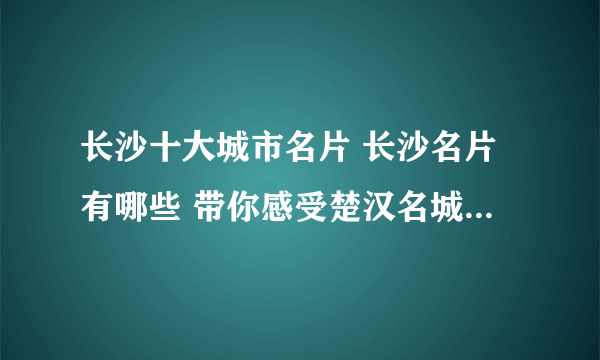 长沙十大城市名片 长沙名片有哪些 带你感受楚汉名城星城城市风光