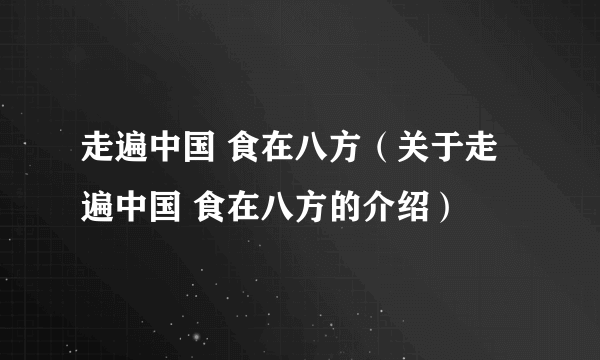 走遍中国 食在八方（关于走遍中国 食在八方的介绍）