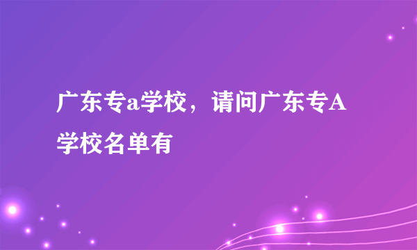 广东专a学校，请问广东专A学校名单有