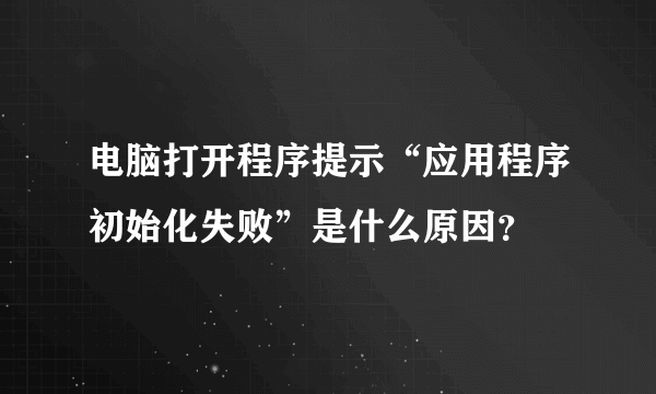 电脑打开程序提示“应用程序初始化失败”是什么原因？