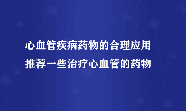 心血管疾病药物的合理应用 推荐一些治疗心血管的药物