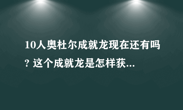 10人奥杜尔成就龙现在还有吗? 这个成就龙是怎样获得的?是打完了副本就可以了还是?