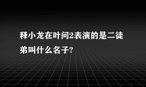 释小龙在叶问2表演的是二徒弟叫什么名子?