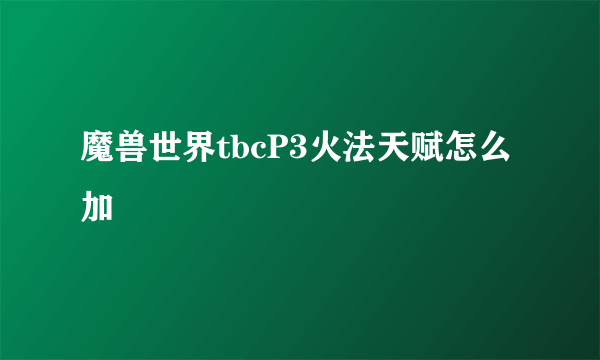 魔兽世界tbcP3火法天赋怎么加