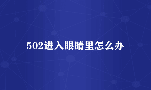 502进入眼睛里怎么办