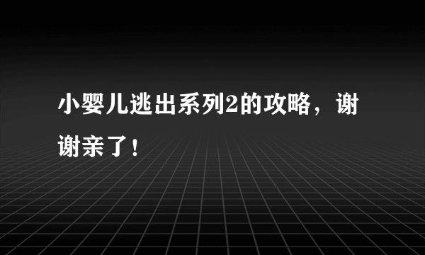 小婴儿逃出系列2的攻略，谢谢亲了！