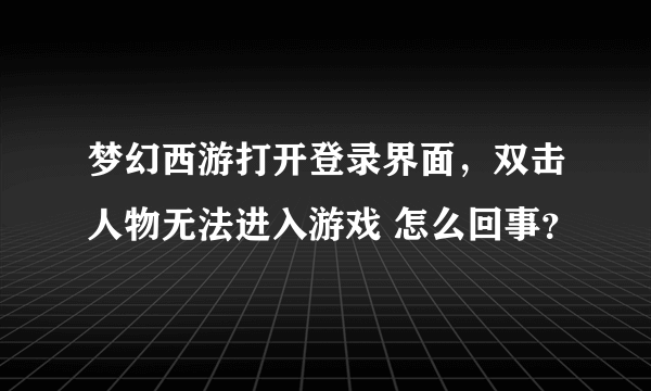 梦幻西游打开登录界面，双击人物无法进入游戏 怎么回事？